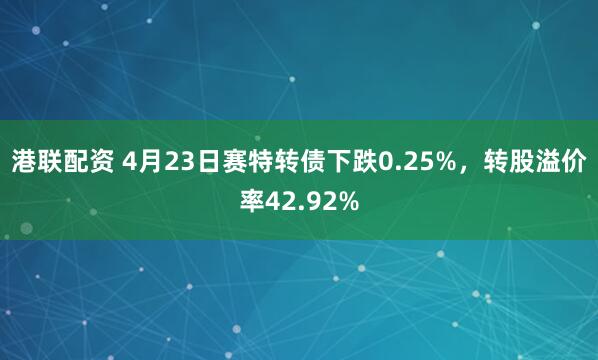 港联配资 4月23日赛特转债下跌0.25%，转股溢价率42.92%