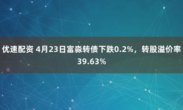 优速配资 4月23日富淼转债下跌0.2%，转股溢价率39.63%