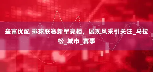 垒富优配 排球联赛新军亮相，展现风采引关注_马拉松_城市_赛事