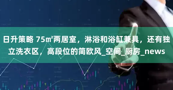 日升策略 75㎡两居室，淋浴和浴缸兼具，还有独立洗衣区，高段位的简欧风_空间_厨房_news