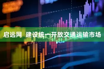 启远网  建设统一开放交通运输市场