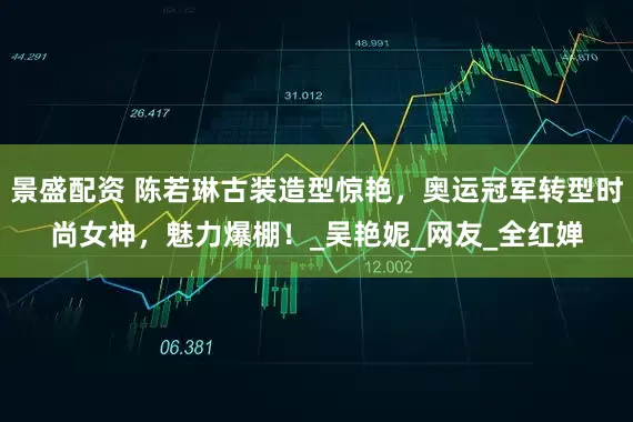景盛配资 陈若琳古装造型惊艳，奥运冠军转型时尚女神，魅力爆棚！_吴艳妮_网友_全红婵