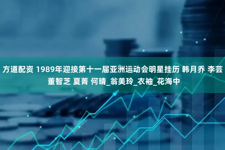 方道配资 1989年迎接第十一届亚洲运动会明星挂历 韩月乔 李芸 董智芝 夏菁 何晴_翁美玲_衣袖_花海中