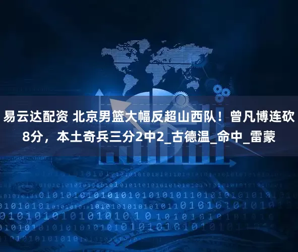 易云达配资 北京男篮大幅反超山西队！曾凡博连砍8分，本土奇兵三分2中2_古德温_命中_雷蒙