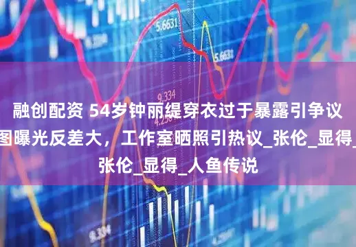 融创配资 54岁钟丽缇穿衣过于暴露引争议，网友生图曝光反差大，工作室晒照引热议_张伦_显得_人鱼传说
