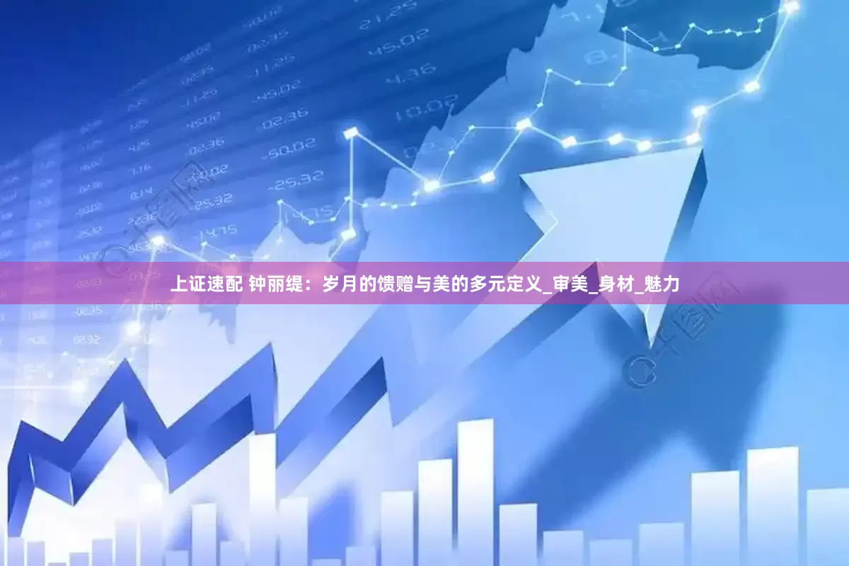 上证速配 钟丽缇：岁月的馈赠与美的多元定义_审美_身材_魅力