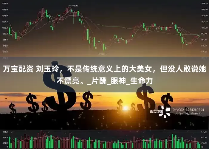 万宝配资 刘玉玲，不是传统意义上的大美女，但没人敢说她不漂亮。_片酬_眼神_生命力
