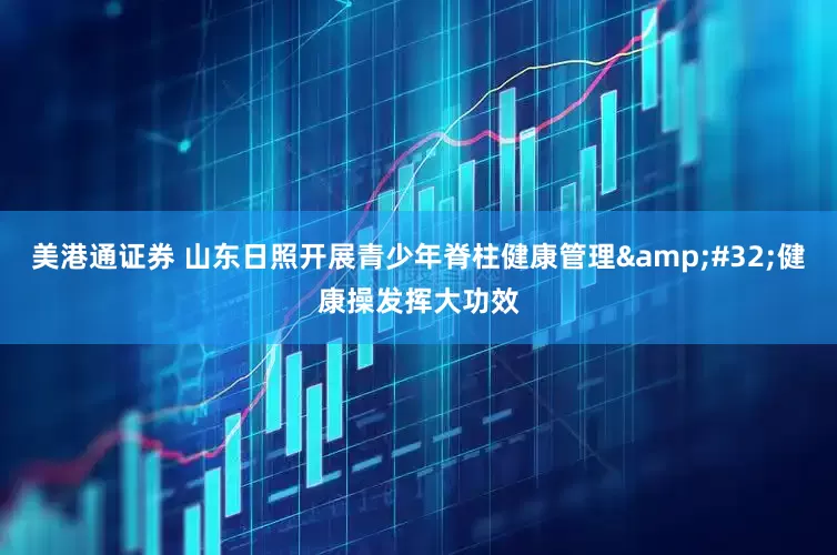 美港通证券 山东日照开展青少年脊柱健康管理&#32;健康操发挥大功效