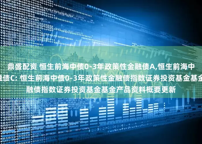 鼎盛配资 恒生前海中债0-3年政策性金融债A,恒生前海中债0-3年政策性金融债C: 恒生前海中债0-3年政策性金融债指数证券投资基金基金产品资料概要更新