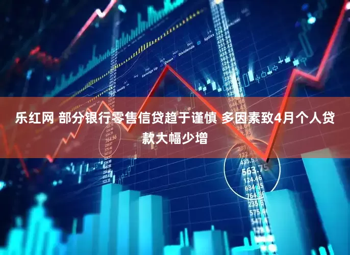 乐红网 部分银行零售信贷趋于谨慎 多因素致4月个人贷款大幅少增