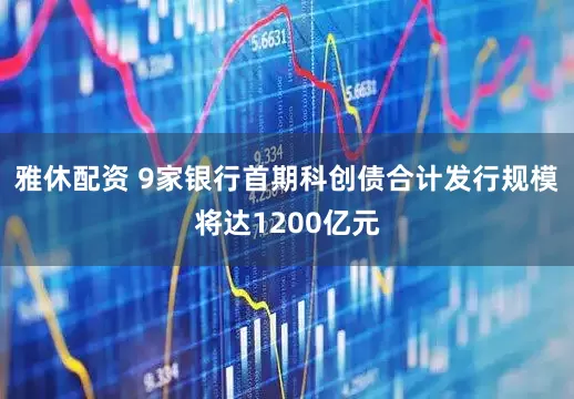 雅休配资 9家银行首期科创债合计发行规模将达1200亿元
