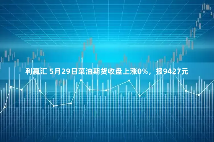 利赢汇 5月29日菜油期货收盘上涨0%，报9427元