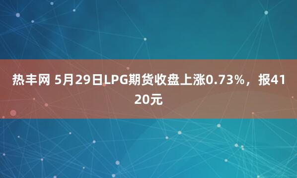热丰网 5月29日LPG期货收盘上涨0.73%，报4120元
