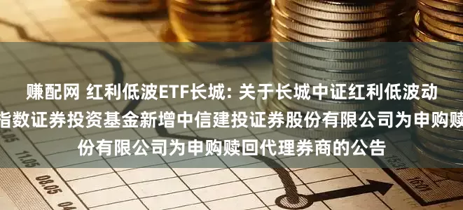 赚配网 红利低波ETF长城: 关于长城中证红利低波动100交易型开放式指数证券投资基金新增中信建投证券股份有限公司为申购赎回代理券商的公告