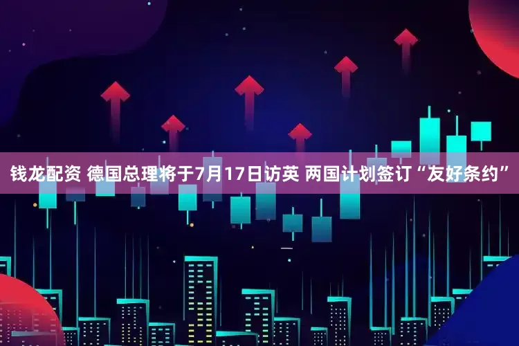 钱龙配资 德国总理将于7月17日访英 两国计划签订“友好条约”