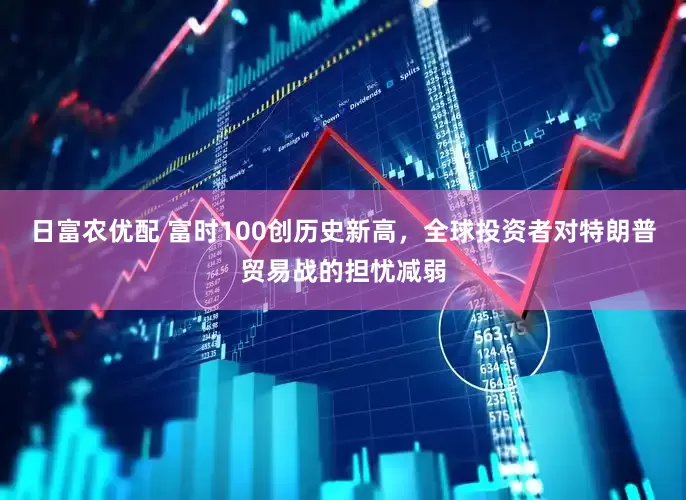 日富农优配 富时100创历史新高，全球投资者对特朗普贸易战的担忧减弱