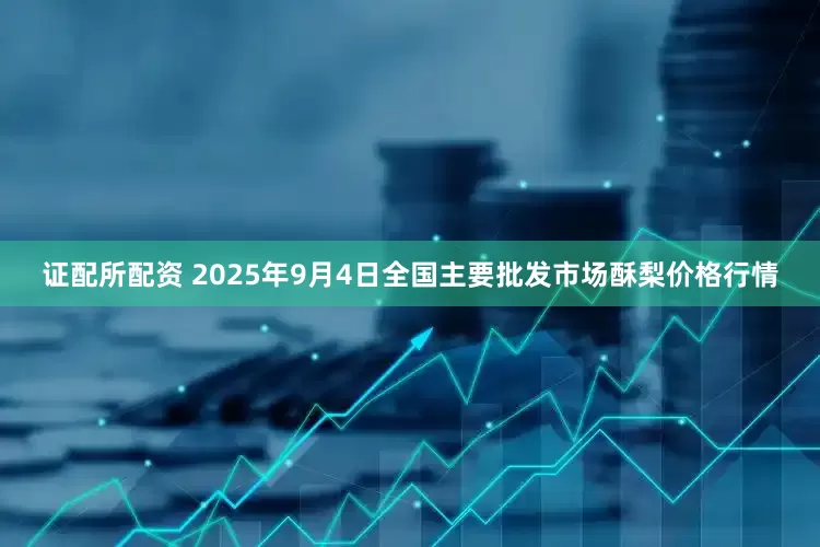证配所配资 2025年9月4日全国主要批发市场酥梨价格行情