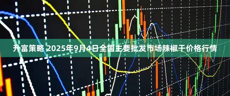 升富策略 2025年9月4日全国主要批发市场辣椒干价格行情