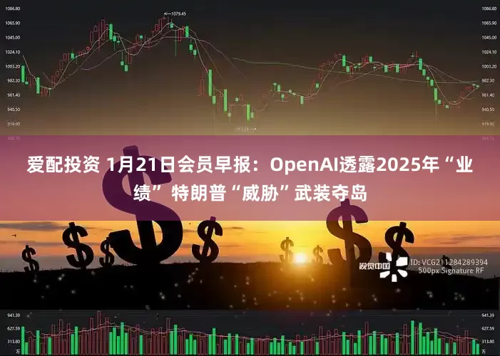 爱配投资 1月21日会员早报：OpenAI透露2025年“业绩” 特朗普“威胁”武装夺岛