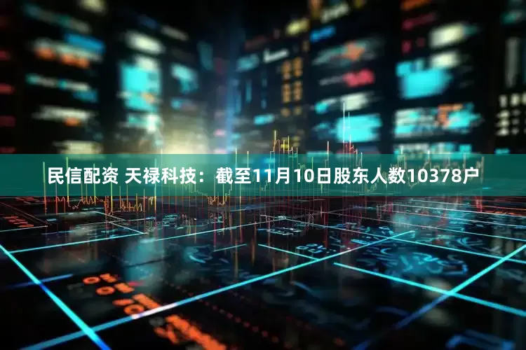 民信配资 天禄科技：截至11月10日股东人数10378户