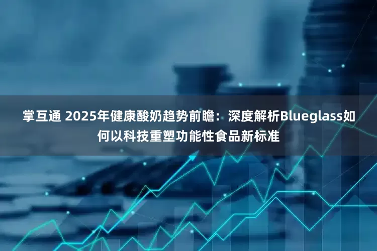 掌互通 2025年健康酸奶趋势前瞻：深度解析Blueglass如何以科技重塑功能性食品新标准