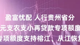 盈富忧配 人行贵州省分行设立7亿元支农支小再贷款专项额度支持榕江、从江恢复重建