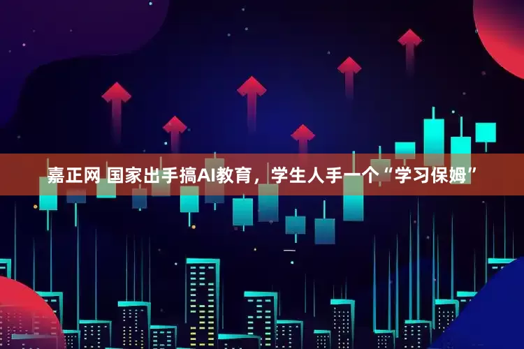 嘉正网 国家出手搞AI教育，学生人手一个“学习保姆”