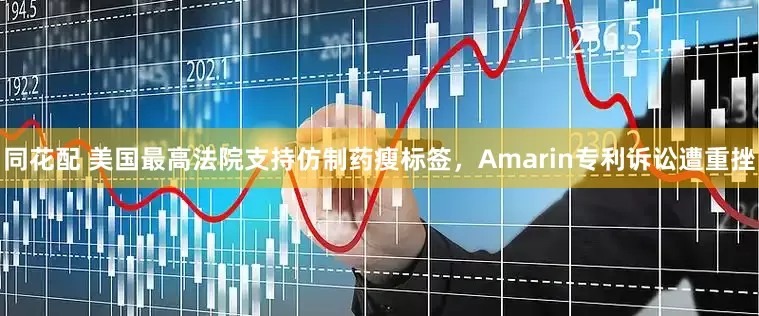 同花配 美国最高法院支持仿制药瘦标签，Amarin专利诉讼遭重挫